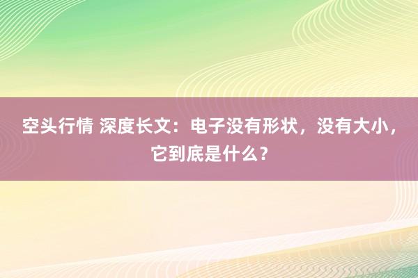 空头行情 深度长文：电子没有形状，没有大小，它到底是什么？