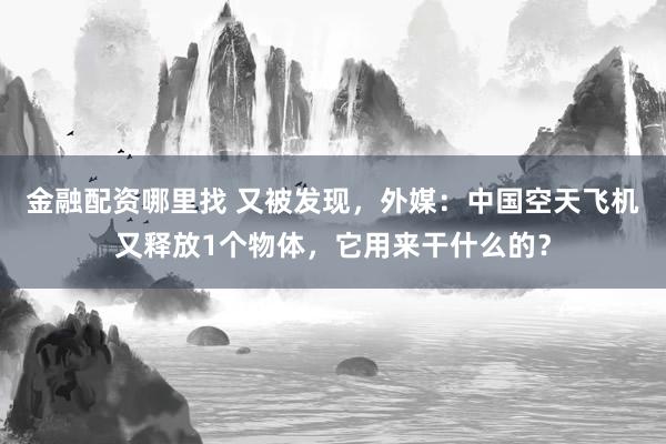 金融配资哪里找 又被发现，外媒：中国空天飞机又释放1个物体，它用来干什么的？