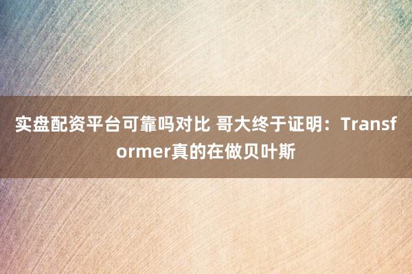 实盘配资平台可靠吗对比 哥大终于证明：Transformer真的在做贝叶斯