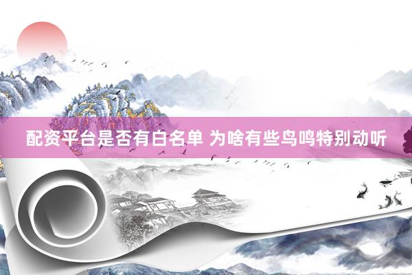 配资平台是否有白名单 为啥有些鸟鸣特别动听
