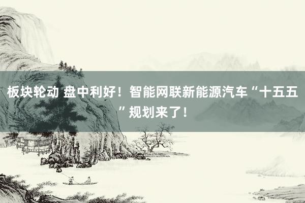 板块轮动 盘中利好！智能网联新能源汽车“十五五”规划来了！