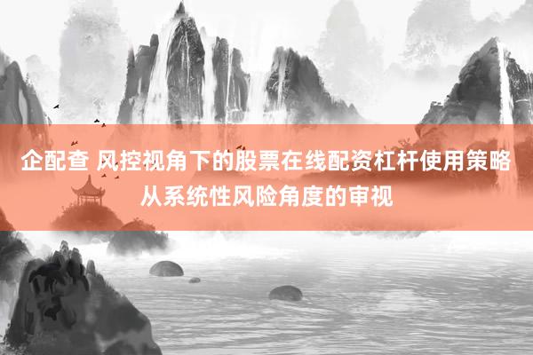 企配查 风控视角下的股票在线配资杠杆使用策略从系统性风险角度的审视