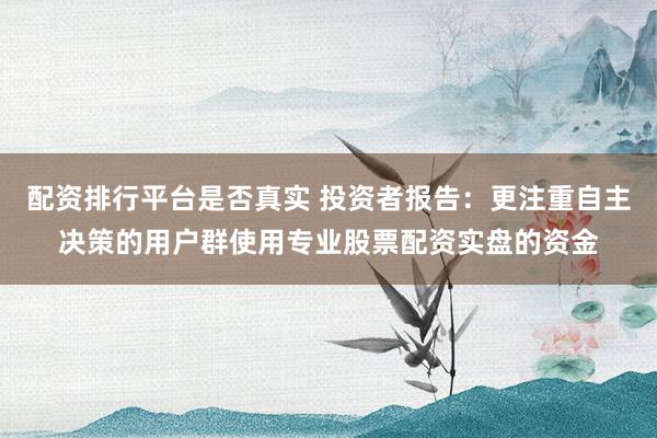 配资排行平台是否真实 投资者报告：更注重自主决策的用户群使用专业股票配资实盘的资金