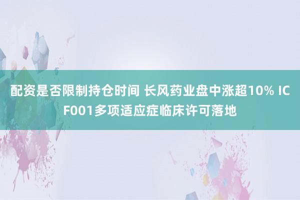 配资是否限制持仓时间 长风药业盘中涨超10% ICF001多项适应症临床许可落地