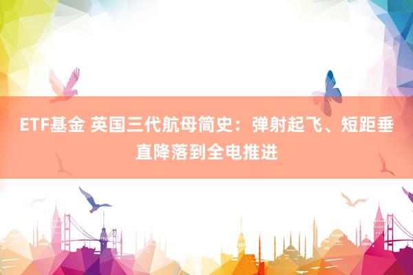 ETF基金 英国三代航母简史：弹射起飞、短距垂直降落到全电推进
