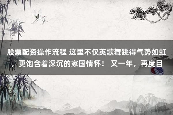 股票配资操作流程 这里不仅英歌舞跳得气势如虹，更饱含着深沉的家国情怀！ 又一年，再度目