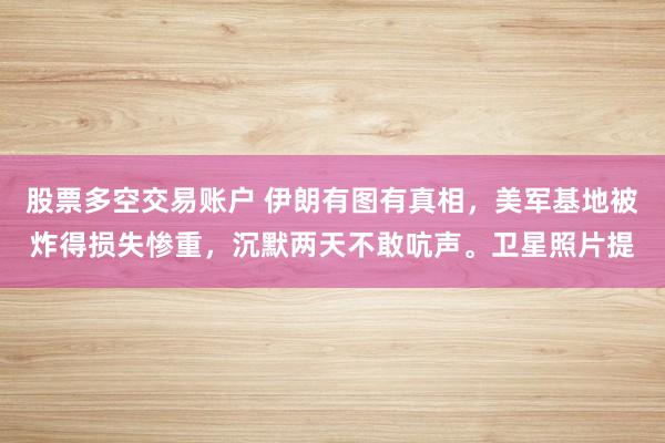 股票多空交易账户 伊朗有图有真相，美军基地被炸得损失惨重，沉默两天不敢吭声。卫星照片提