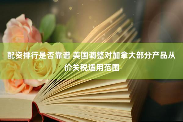 配资排行是否靠谱 美国调整对加拿大部分产品从价关税适用范围