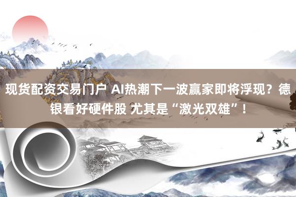 现货配资交易门户 AI热潮下一波赢家即将浮现？德银看好硬件股 尤其是“激光双雄”！