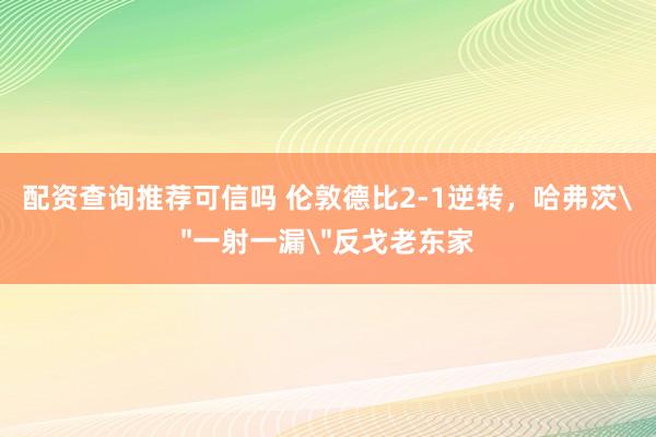 配资查询推荐可信吗 伦敦德比2-1逆转，哈弗茨