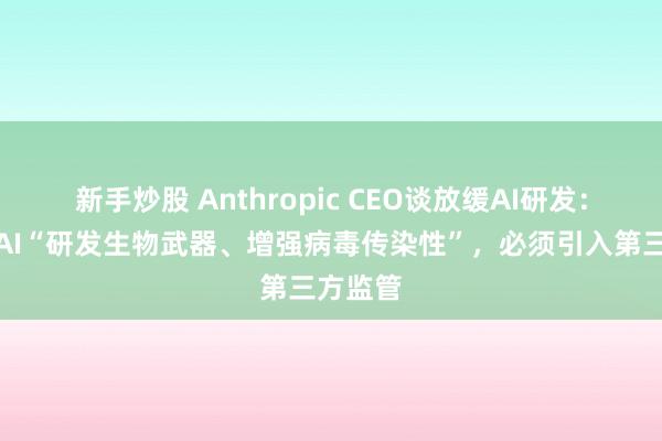 新手炒股 Anthropic CEO谈放缓AI研发：有人用AI“研发生物武器、增强病毒传染性”，必须引入第三方监管
