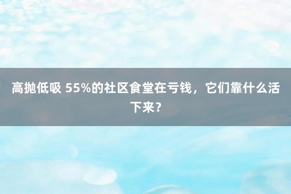 高抛低吸 55%的社区食堂在亏钱，它们靠什么活下来？
