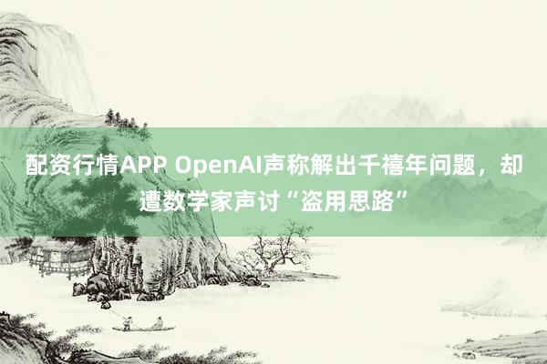 配资行情APP OpenAI声称解出千禧年问题，却遭数学家声讨“盗用思路”