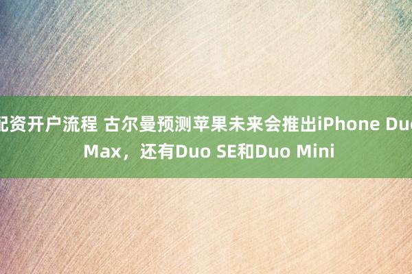 配资开户流程 古尔曼预测苹果未来会推出iPhone Duo Max，还有Duo SE和Duo Mini