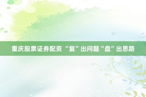 重庆股票证券配资 “复”出问题“盘”出思路