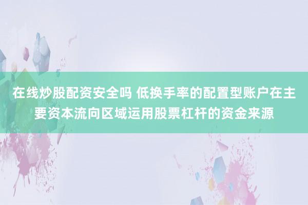 在线炒股配资安全吗 低换手率的配置型账户在主要资本流向区域运用股票杠杆的资金来源