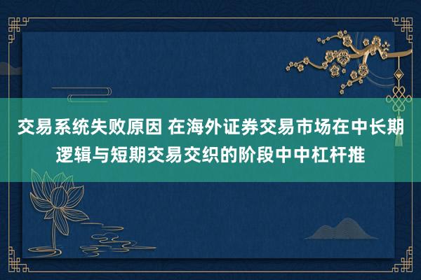 交易系统失败原因 在海外证券交易市场在中长期逻辑与短期交易交织的阶段中中杠杆推