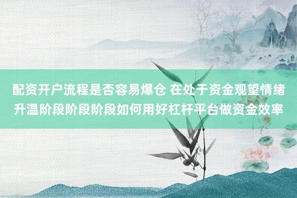 配资开户流程是否容易爆仓 在处于资金观望情绪升温阶段阶段阶段如何用好杠杆平台做资金效率