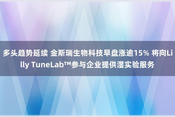 多头趋势延续 金斯瑞生物科技早盘涨逾15% 将向Lilly TuneLab™参与企业提供湿实验服务