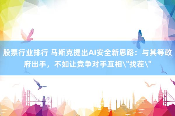 股票行业排行 马斯克提出AI安全新思路：与其等政府出手，不如让竞争对手互相＂找茬＂