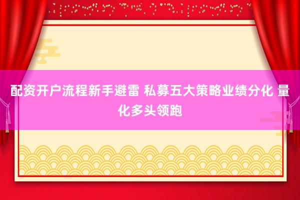 配资开户流程新手避雷 私募五大策略业绩分化 量化多头领跑