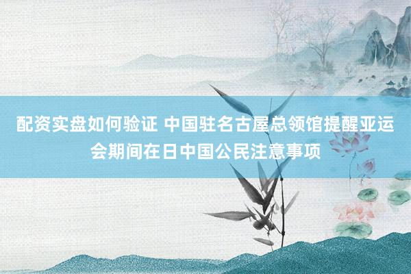 配资实盘如何验证 中国驻名古屋总领馆提醒亚运会期间在日中国公民注意事项