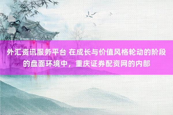 外汇资讯服务平台 在成长与价值风格轮动的阶段的盘面环境中，重庆证券配资网的内部