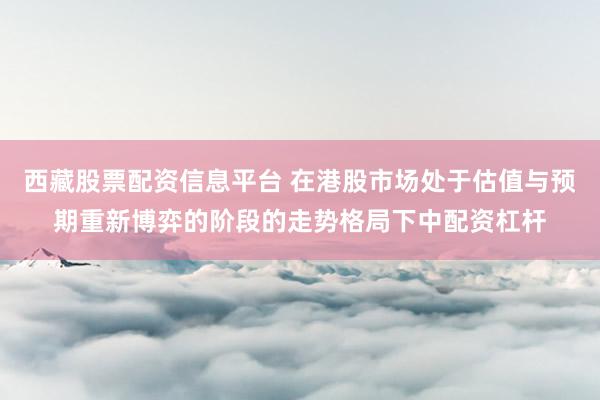 西藏股票配资信息平台 在港股市场处于估值与预期重新博弈的阶段的走势格局下中配资杠杆