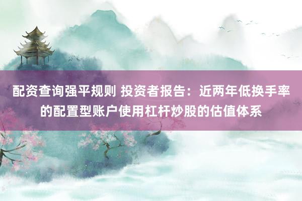配资查询强平规则 投资者报告：近两年低换手率的配置型账户使用杠杆炒股的估值体系