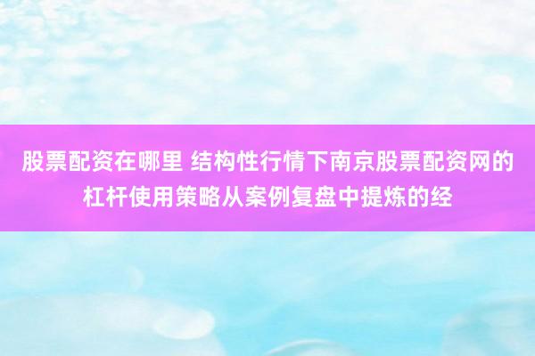 股票配资在哪里 结构性行情下南京股票配资网的杠杆使用策略从案例复盘中提炼的经