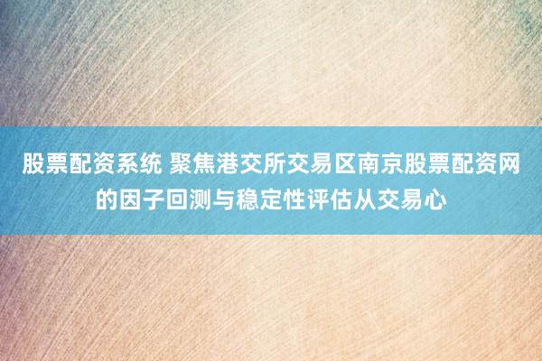 股票配资系统 聚焦港交所交易区南京股票配资网的因子回测与稳定性评估从交易心