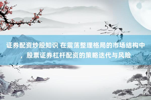 证券配资炒股知识 在震荡整理格局的市场结构中，股票证券杠杆配资的策略迭代与风险