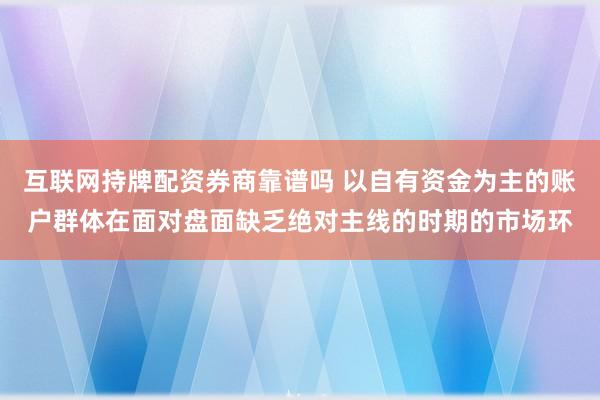 互联网持牌配资券商靠谱吗 以自有资金为主的账户群体在面对盘面缺乏绝对主线的时期的市场环
