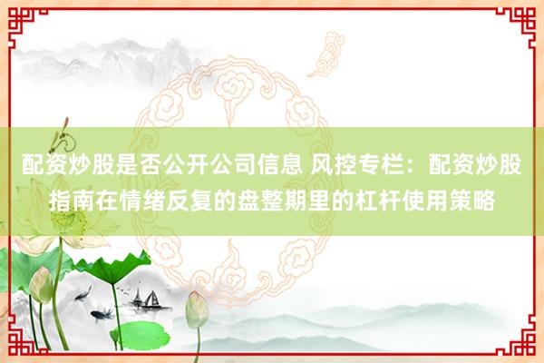 配资炒股是否公开公司信息 风控专栏：配资炒股指南在情绪反复的盘整期里的杠杆使用策略