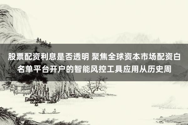 股票配资利息是否透明 聚焦全球资本市场配资白名单平台开户的智能风控工具应用从历史周