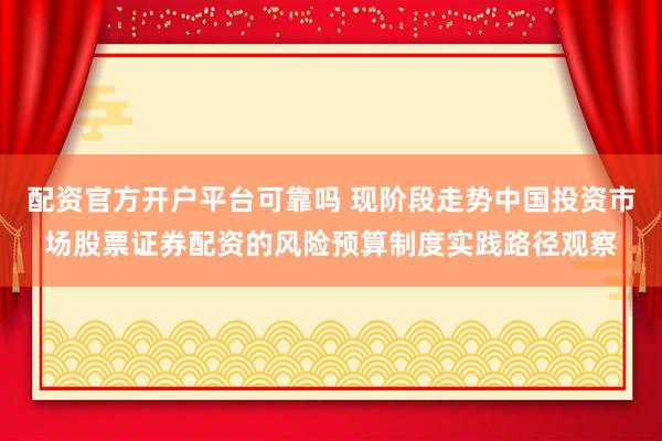 配资官方开户平台可靠吗 现阶段走势中国投资市场股票证券配资的风险预算制度实践路径观察