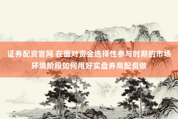 证券配资官网 在面对资金选择性参与时期的市场环境阶段如何用好实盘券商配资做