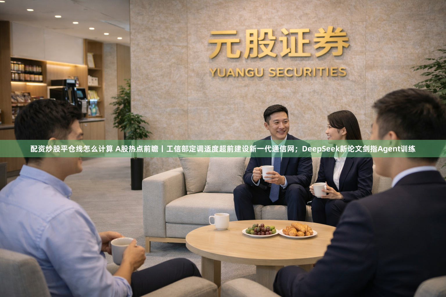 配资炒股平仓线怎么计算 A股热点前瞻丨工信部定调适度超前建设新一代通信网；DeepSeek新论文剑指Agent训练