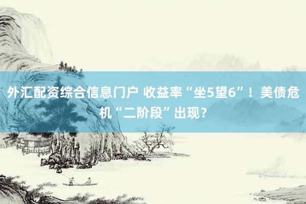 外汇配资综合信息门户 收益率“坐5望6”！美债危机“二阶段”出现？