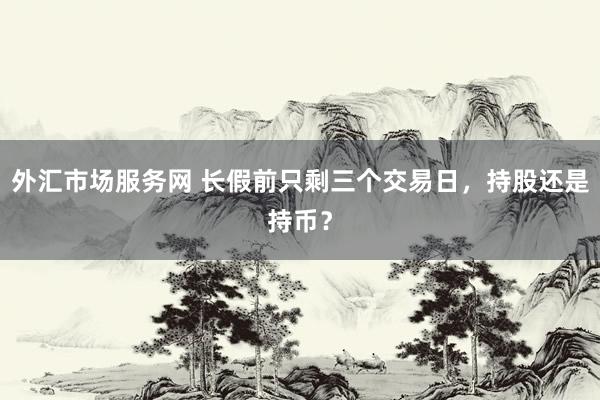 外汇市场服务网 长假前只剩三个交易日，持股还是持币？