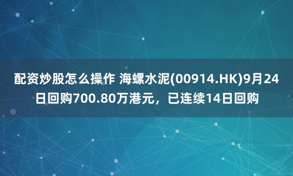 配资炒股怎么操作 海螺水泥(00914.HK)9月24日回购700.80万港元，已连续14日回购