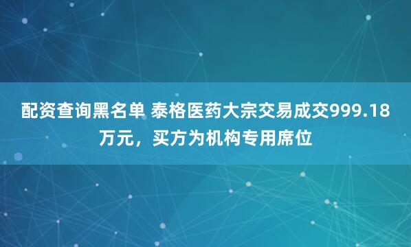 配资查询黑名单 泰格医药大宗交易成交999.18万元，买方为机构专用席位