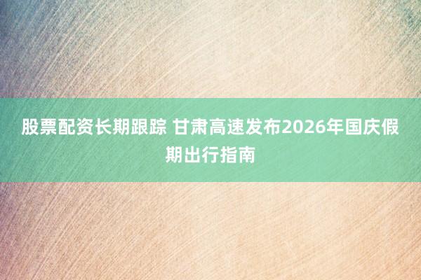 股票配资长期跟踪 甘肃高速发布2026年国庆假期出行指南