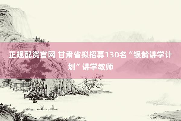 正规配资官网 甘肃省拟招募130名“银龄讲学计划”讲学教师