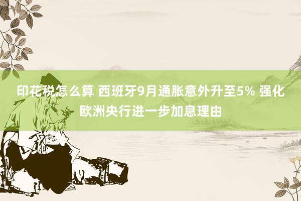 印花税怎么算 西班牙9月通胀意外升至5% 强化欧洲央行进一步加息理由