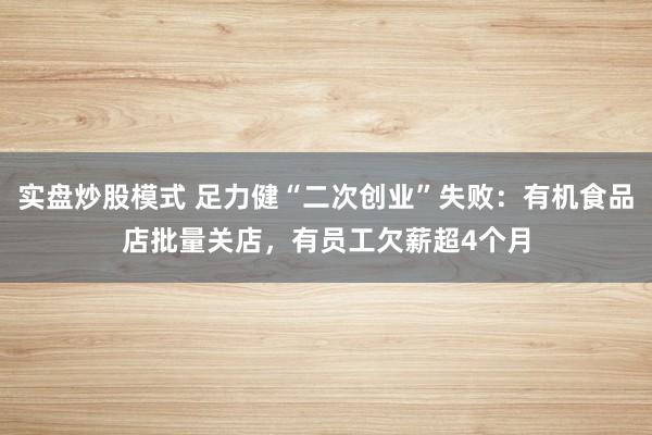 实盘炒股模式 足力健“二次创业”失败：有机食品店批量关店，有员工欠薪超4个月