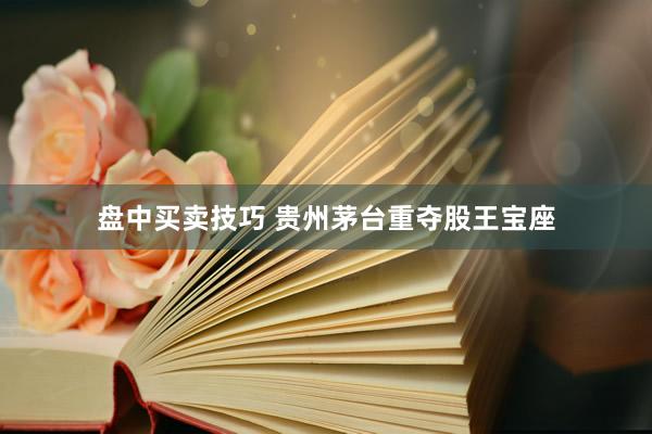 盘中买卖技巧 贵州茅台重夺股王宝座