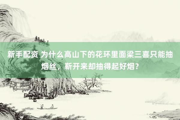 新手配资 为什么高山下的花环里面梁三喜只能抽烟丝，靳开来却抽得起好烟？
