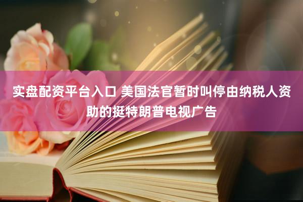 实盘配资平台入口 美国法官暂时叫停由纳税人资助的挺特朗普电视广告