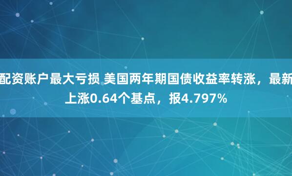 配资账户最大亏损 美国两年期国债收益率转涨，最新上涨0.64个基点，报4.797%